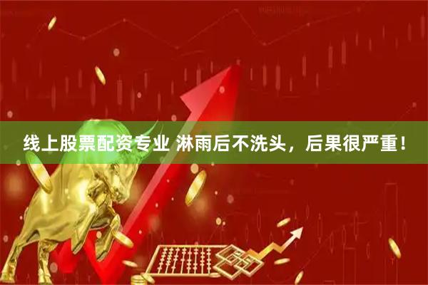 线上股票配资专业 淋雨后不洗头，后果很严重！