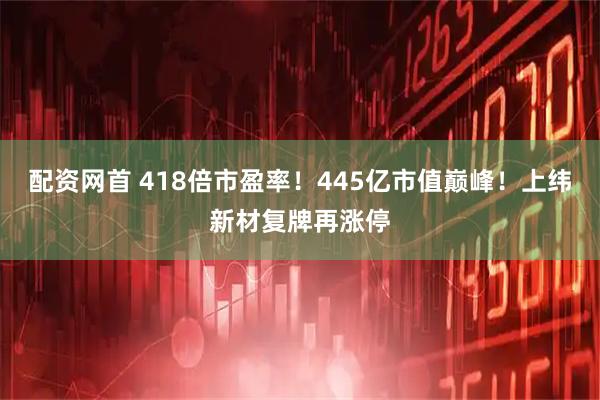 配资网首 418倍市盈率！445亿市值巅峰！上纬新材复牌再涨停