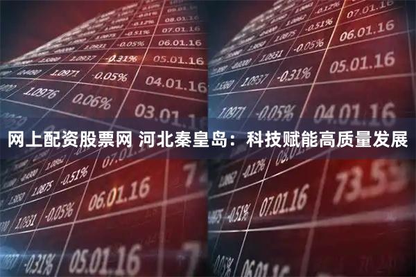 网上配资股票网 河北秦皇岛：科技赋能高质量发展