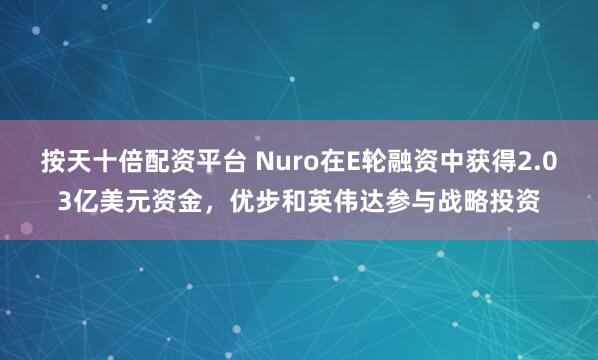 按天十倍配资平台 Nuro在E轮融资中获得2.03亿美元资金，优步和英伟达参与战略投资