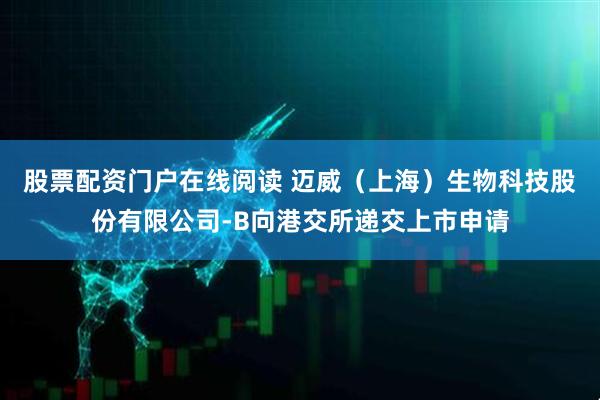 股票配资门户在线阅读 迈威（上海）生物科技股份有限公司-B向港交所递交上市申请