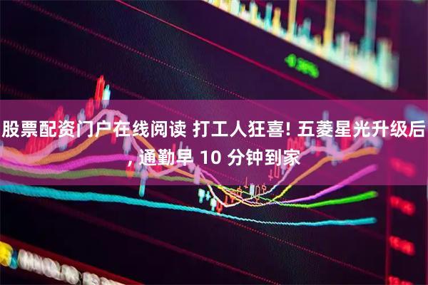 股票配资门户在线阅读 打工人狂喜! 五菱星光升级后, 通勤早 10 分钟到家
