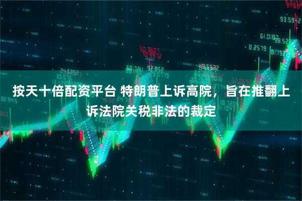 按天十倍配资平台 特朗普上诉高院，旨在推翻上诉法院关税非法的裁定