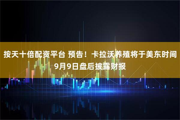 按天十倍配资平台 预告！卡拉沃养殖将于美东时间9月9日盘后披露财报