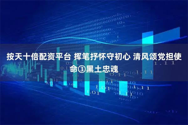 按天十倍配资平台 挥笔抒怀守初心 清风颂党担使命③黑土忠魂