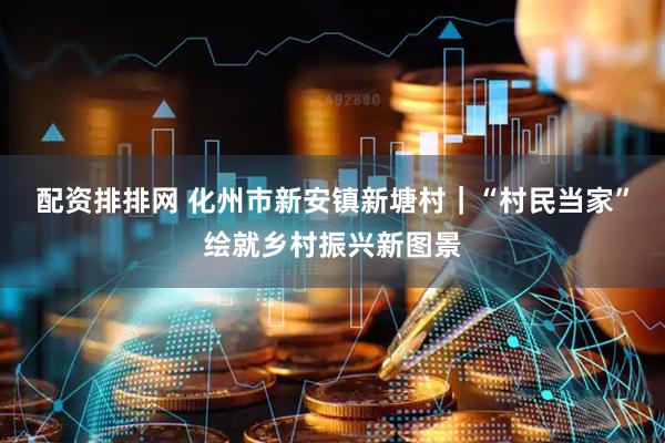 配资排排网 化州市新安镇新塘村｜“村民当家”绘就乡村振兴新图景