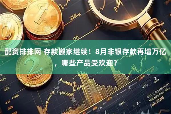 配资排排网 存款搬家继续！8月非银存款再增万亿，哪些产品受欢迎？