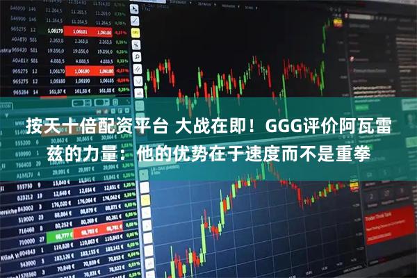 按天十倍配资平台 大战在即！GGG评价阿瓦雷兹的力量：他的优势在于速度而不是重拳