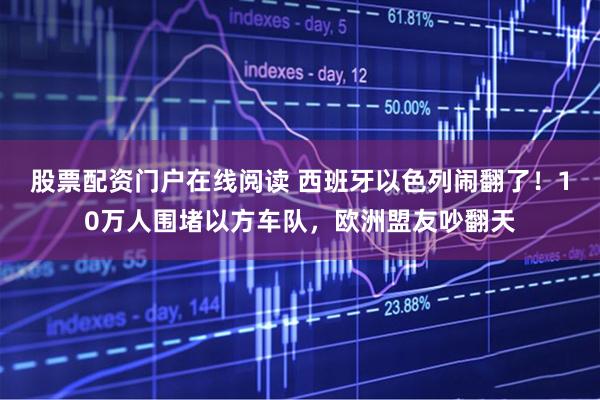 股票配资门户在线阅读 西班牙以色列闹翻了！10万人围堵以方车队，欧洲盟友吵翻天