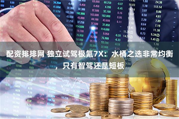 配资排排网 独立试驾极氪7X：水桶之选非常均衡，只有智驾还是短板