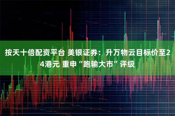 按天十倍配资平台 美银证券：升万物云目标价至24港元 重申“跑输大市”评级