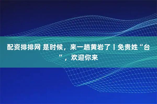 配资排排网 是时候，来一趟黄岩了丨免贵姓“台”，欢迎你来