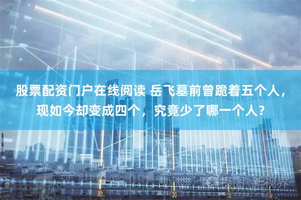 股票配资门户在线阅读 岳飞墓前曾跪着五个人，现如今却变成四个，究竟少了哪一个人？