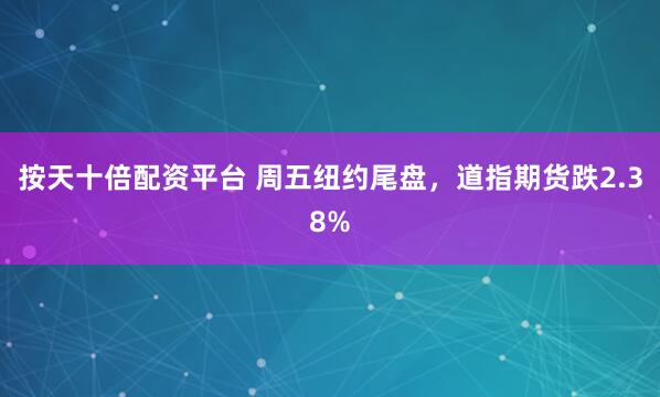 按天十倍配资平台 周五纽约尾盘，道指期货跌2.38%