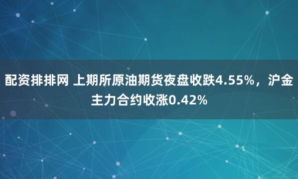 配资排排网 上期所原油期货夜盘收跌4.55%，沪金主力合约收涨0.42%