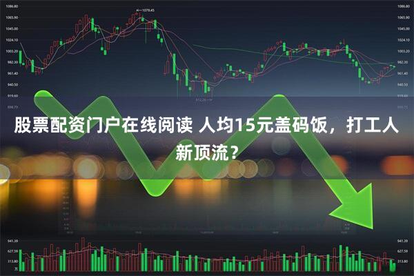 股票配资门户在线阅读 人均15元盖码饭，打工人新顶流？
