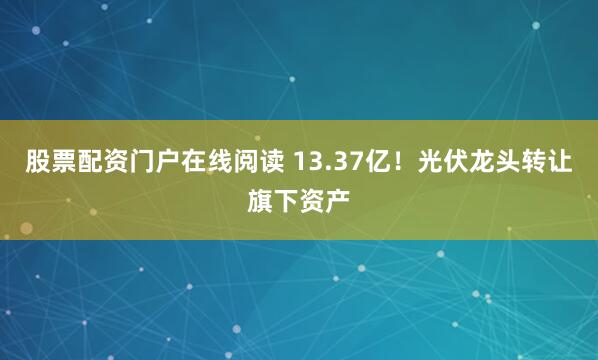 股票配资门户在线阅读 13.37亿！光伏龙头转让旗下资产