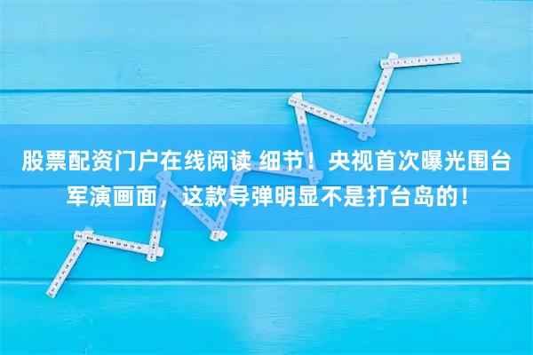 股票配资门户在线阅读 细节！央视首次曝光围台军演画面，这款导弹明显不是打台岛的！